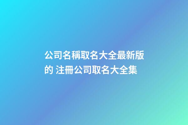 公司名稱取名大全最新版的 注冊公司取名大全集-第1張-公司起名-玄機派